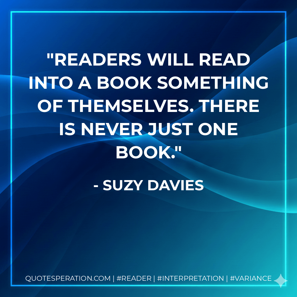 Readers will read into a book something of themselves. There is never just one book. - Suzy Davies