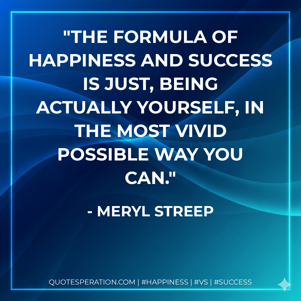 The formula of happiness and success is just, being actually yourself, in the most vivid possible way you can. - meryl streep