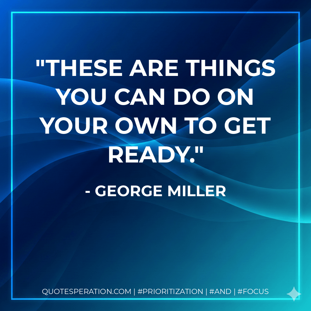 These are things you can do on your own to get ready. - George Miller