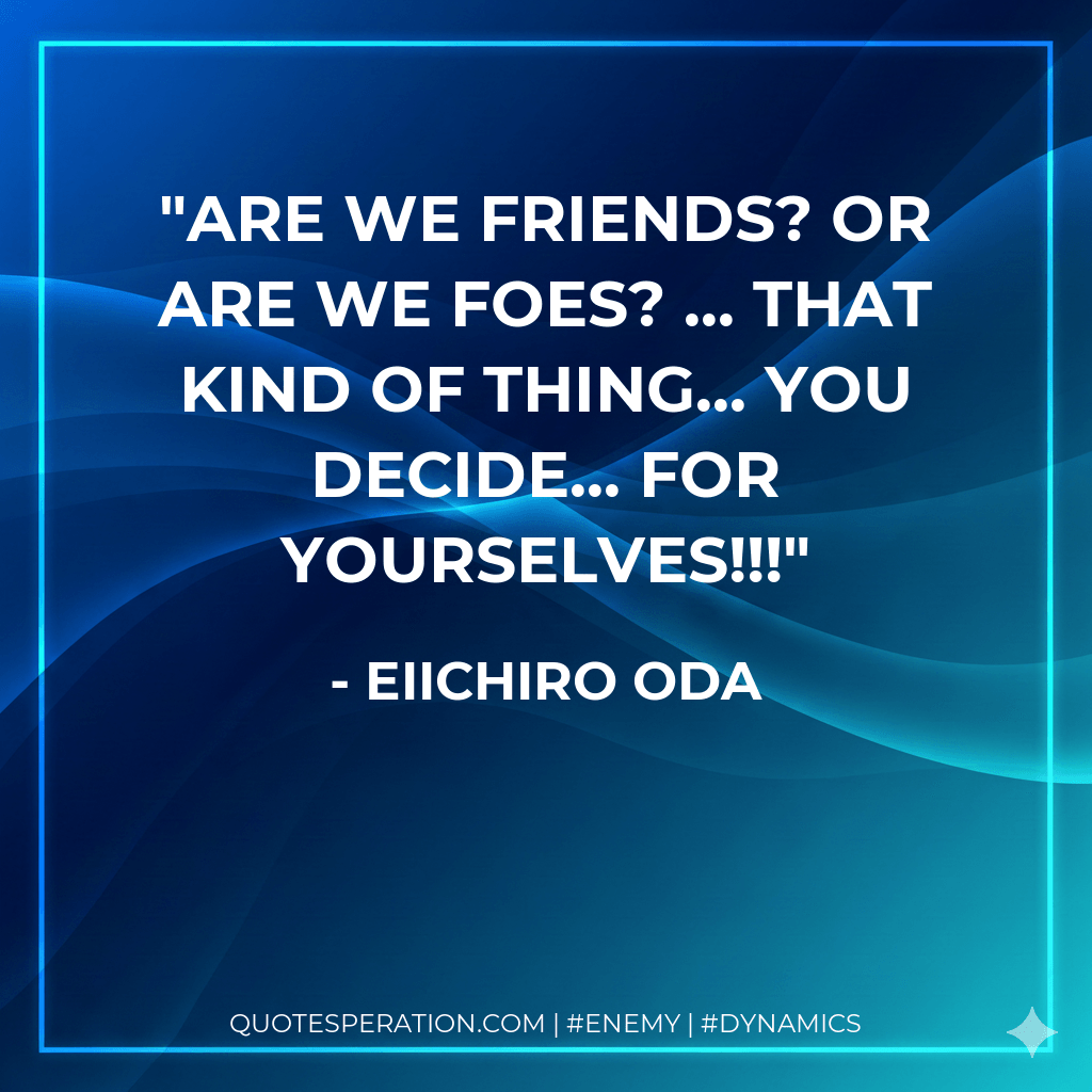 Are we friends? or are we foes? ... That kind of thing... You decide... For yourselves!!! - Eiichiro Oda