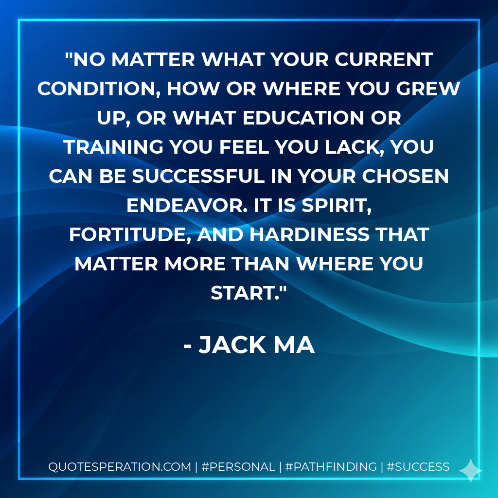 No matter what your current condition, how or where you grew up, or what education or training you feel you lack, you can be successful in your chosen endeavor. It is spirit, fortitude, and hardiness that matter more than where you start. - Jack Ma