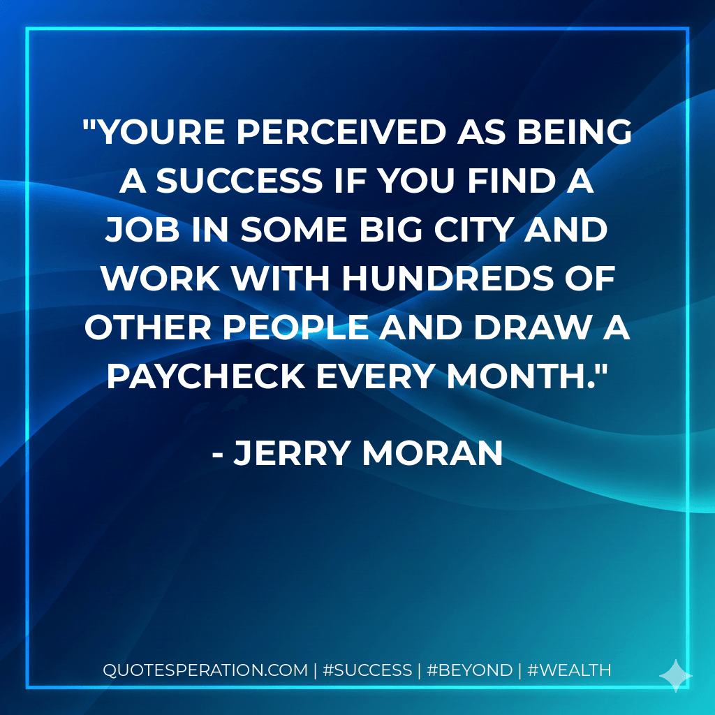 Youre perceived as being a success if you find a job in some big city and work with hundreds of other people and draw a paycheck every month. - Jerry Moran