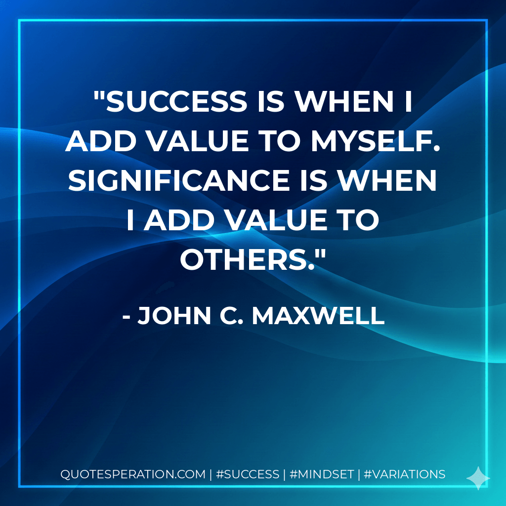SUCCESS is when I add value to MYSELF. SIGNIFICANCE is when I add value to OTHERS. - John C. Maxwell