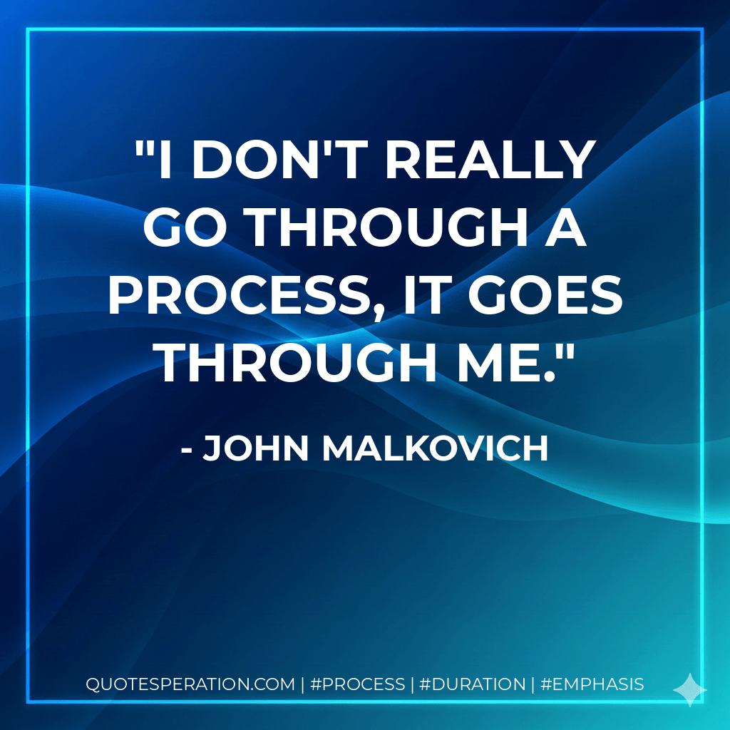 I don't really go through a process, it goes through me. - John Malkovich