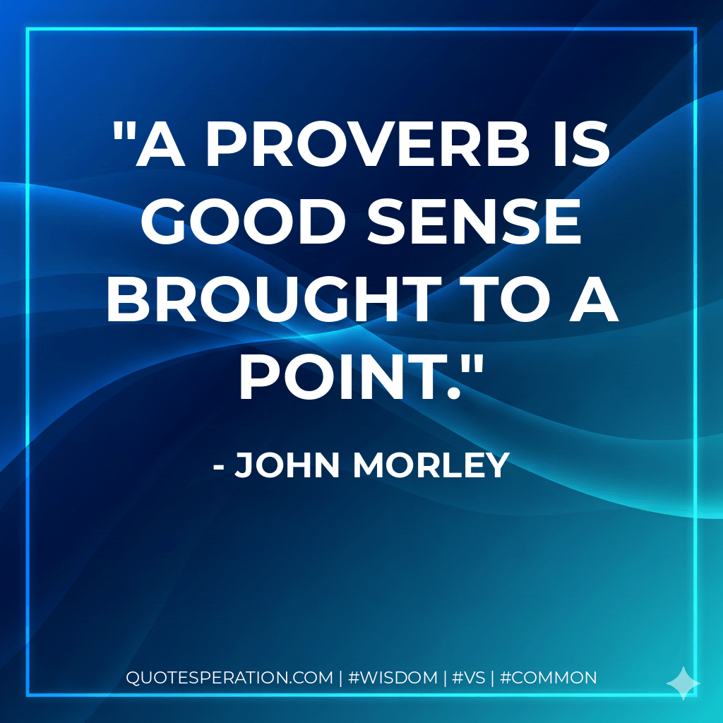 A proverb is good sense brought to a point. - John Morley