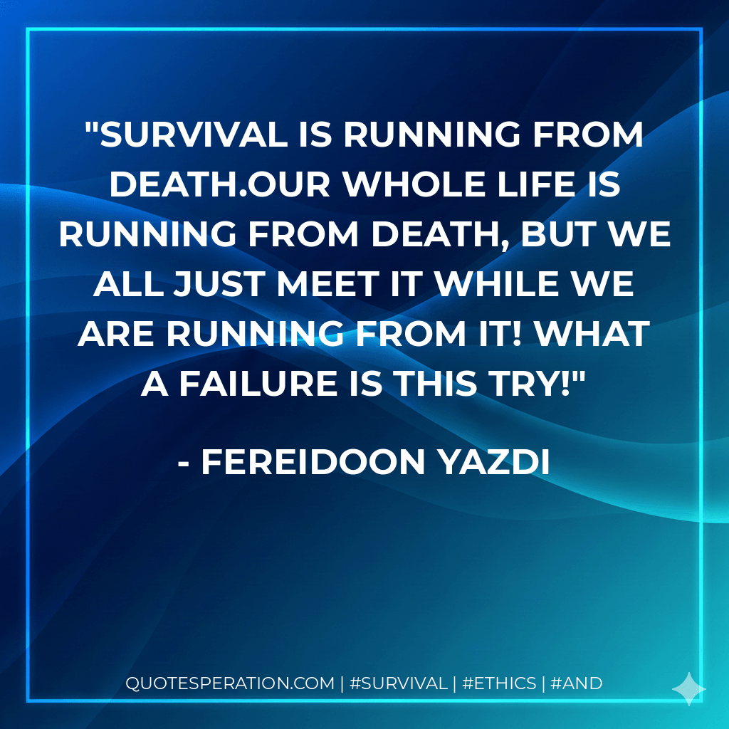 Survival is running from death.Our whole life is running from death, but we all just meet it while we are running from it! what a failure is this try! - Fereidoon Yazdi