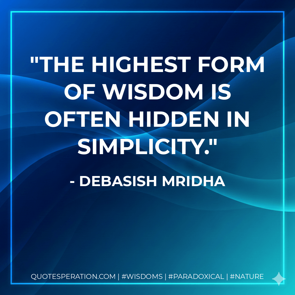 The highest form of wisdom is often hidden in simplicity. - Debasish Mridha
