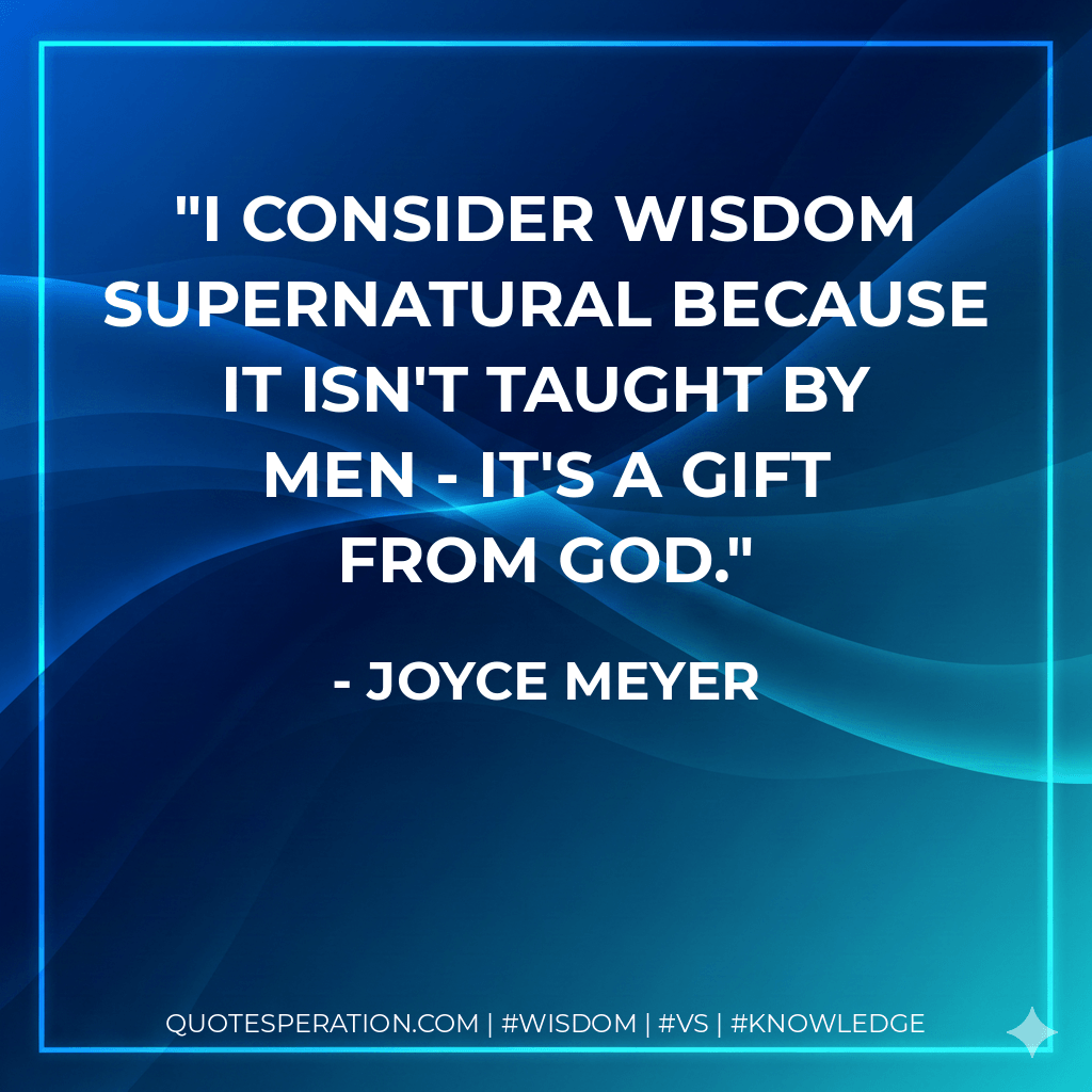 I consider wisdom supernatural because it isn't taught by men - it's a gift from God. - Joyce Meyer