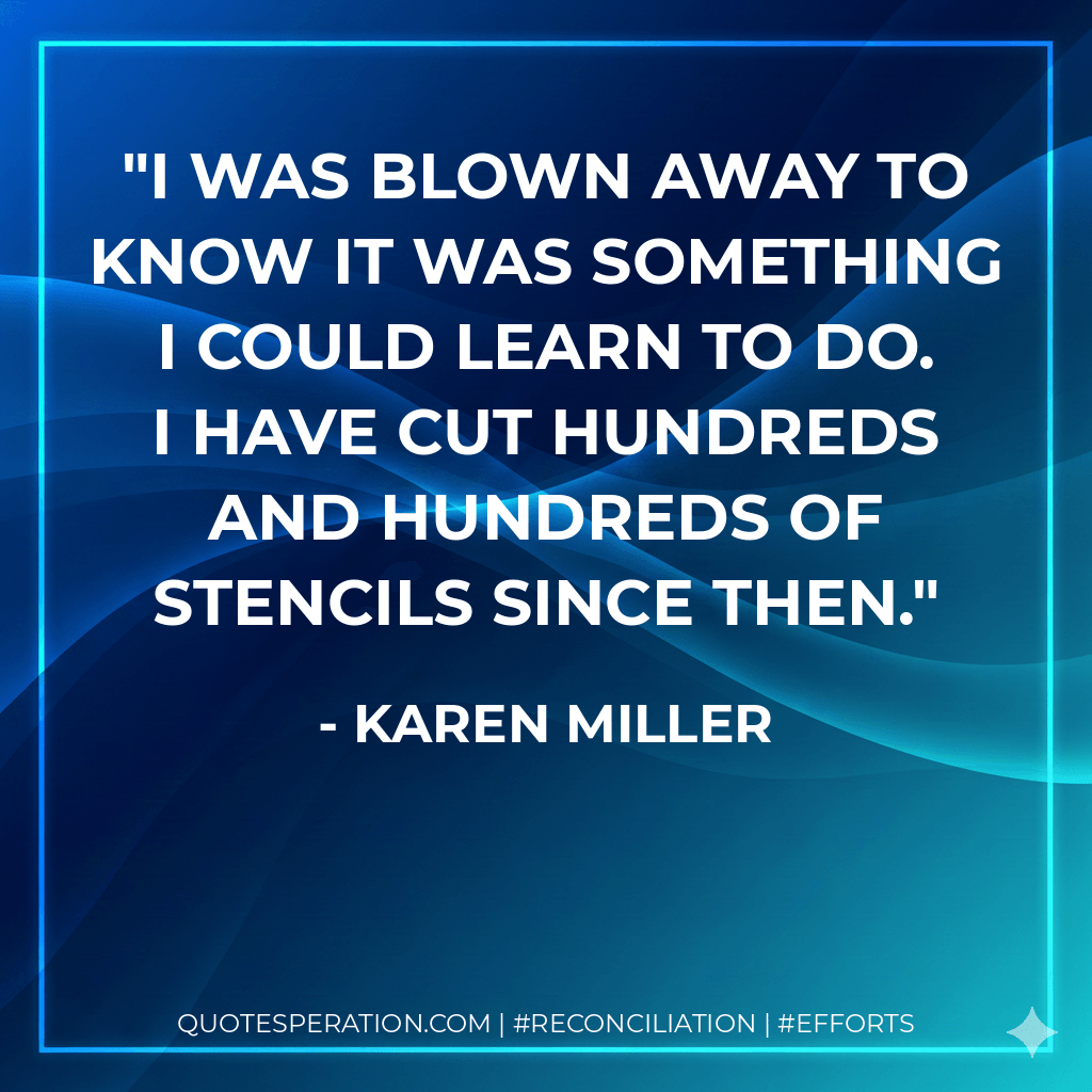 I was blown away to know it was something I could learn to do. I have cut hundreds and hundreds of stencils since then. - Karen Miller