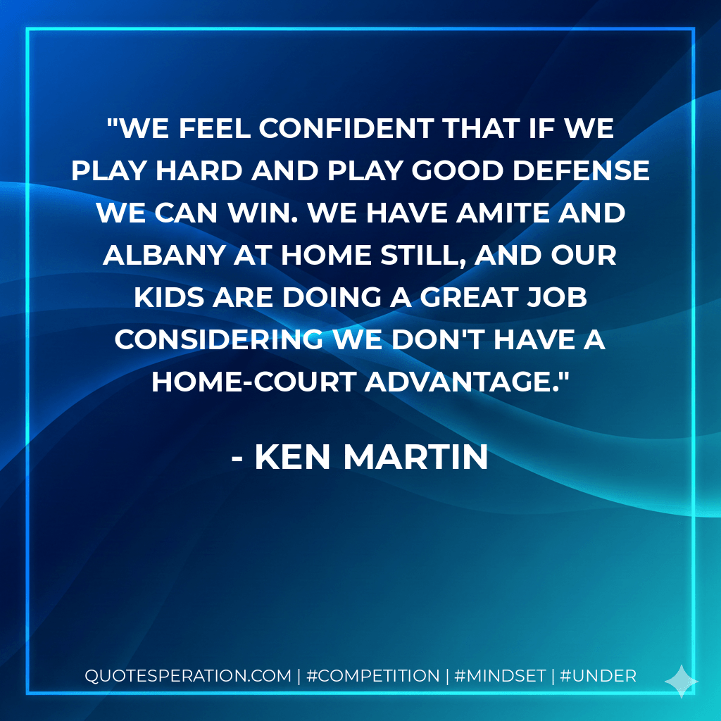 We feel confident that if we play hard and play good defense we can win. We have Amite and Albany at home still, and our kids are doing a great job considering we don't have a home-court advantage. - Ken Martin