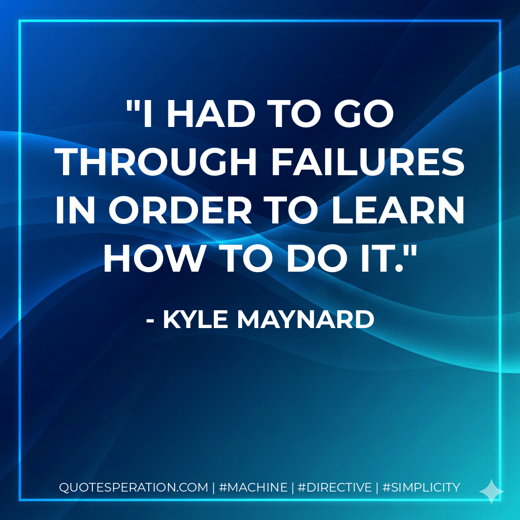 I had to go through failures in order to learn how to do it. - Kyle Maynard