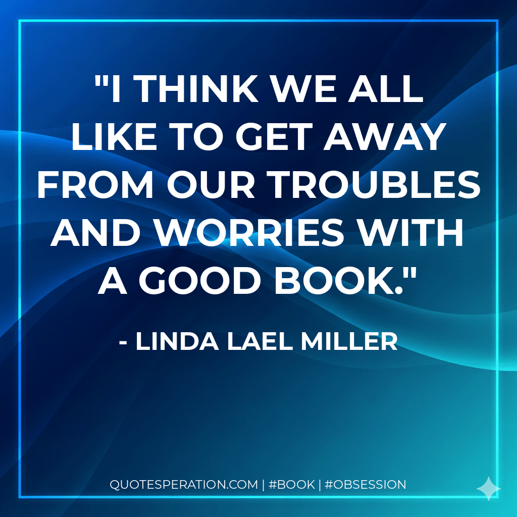I think we all like to get away from our troubles and worries with a good book. - Linda Lael Miller