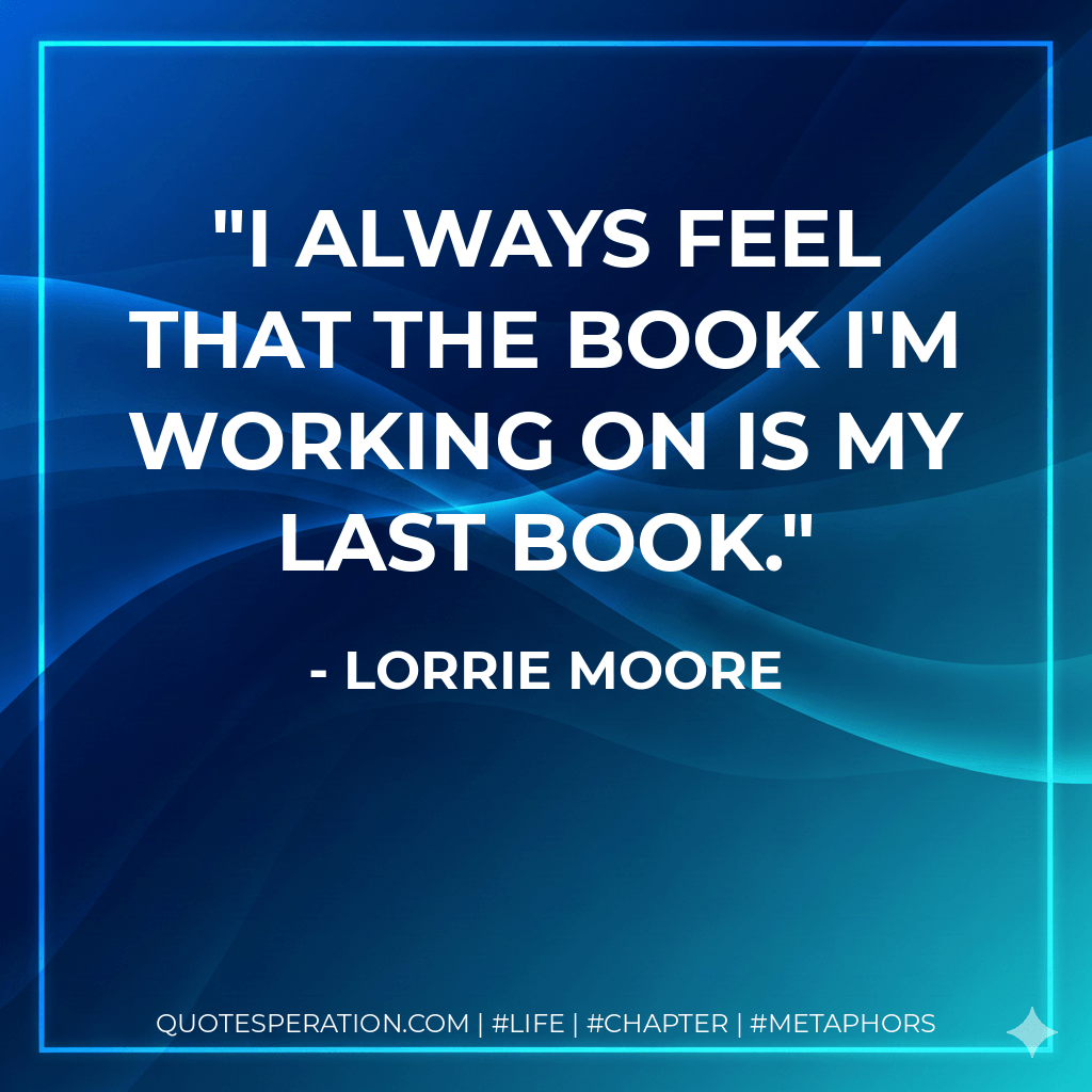 I always feel that the book I'm working on is my last book. - Lorrie Moore