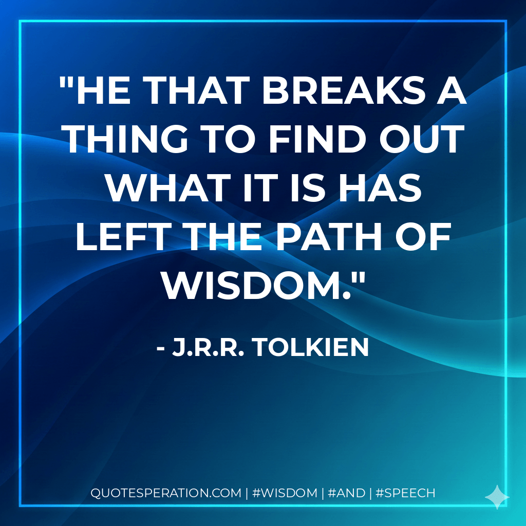 He that breaks a thing to find out what it is has left the path of wisdom. - J.R.R. Tolkien