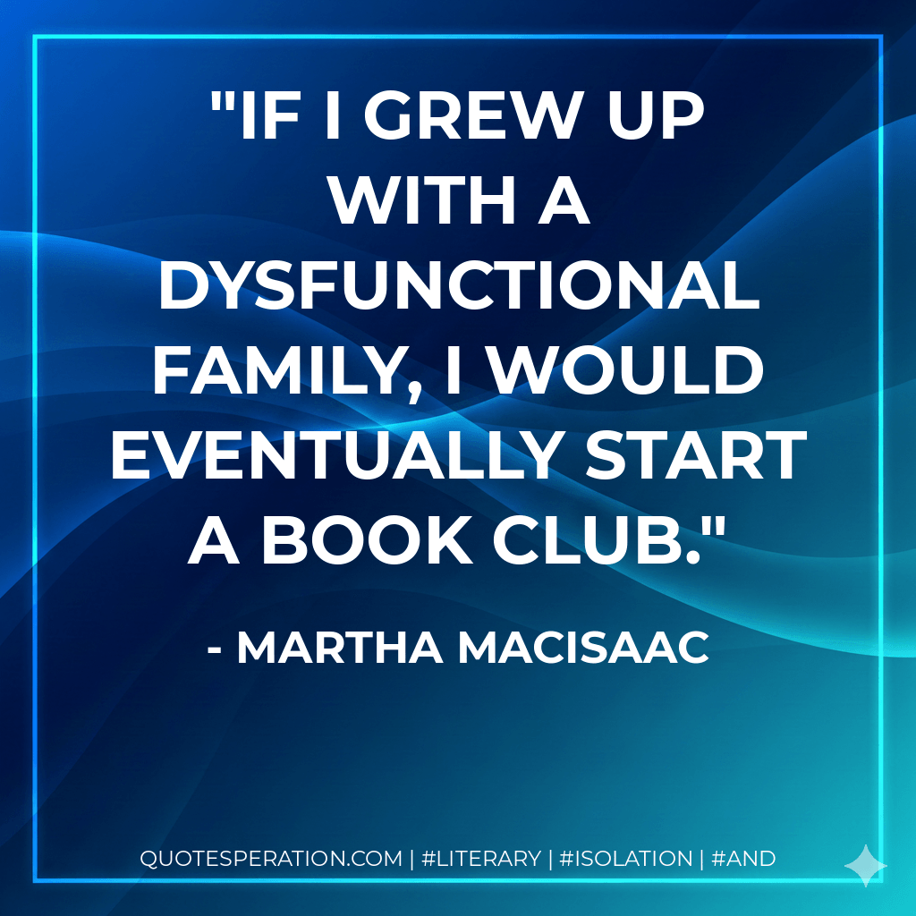 If I grew up with a dysfunctional family, I would eventually start a book club. - Martha MacIsaac