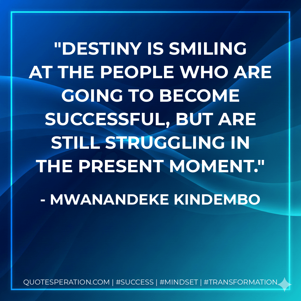 Destiny is smiling at the people who are going to become successful, but are still struggling in the present moment. - Mwanandeke Kindembo