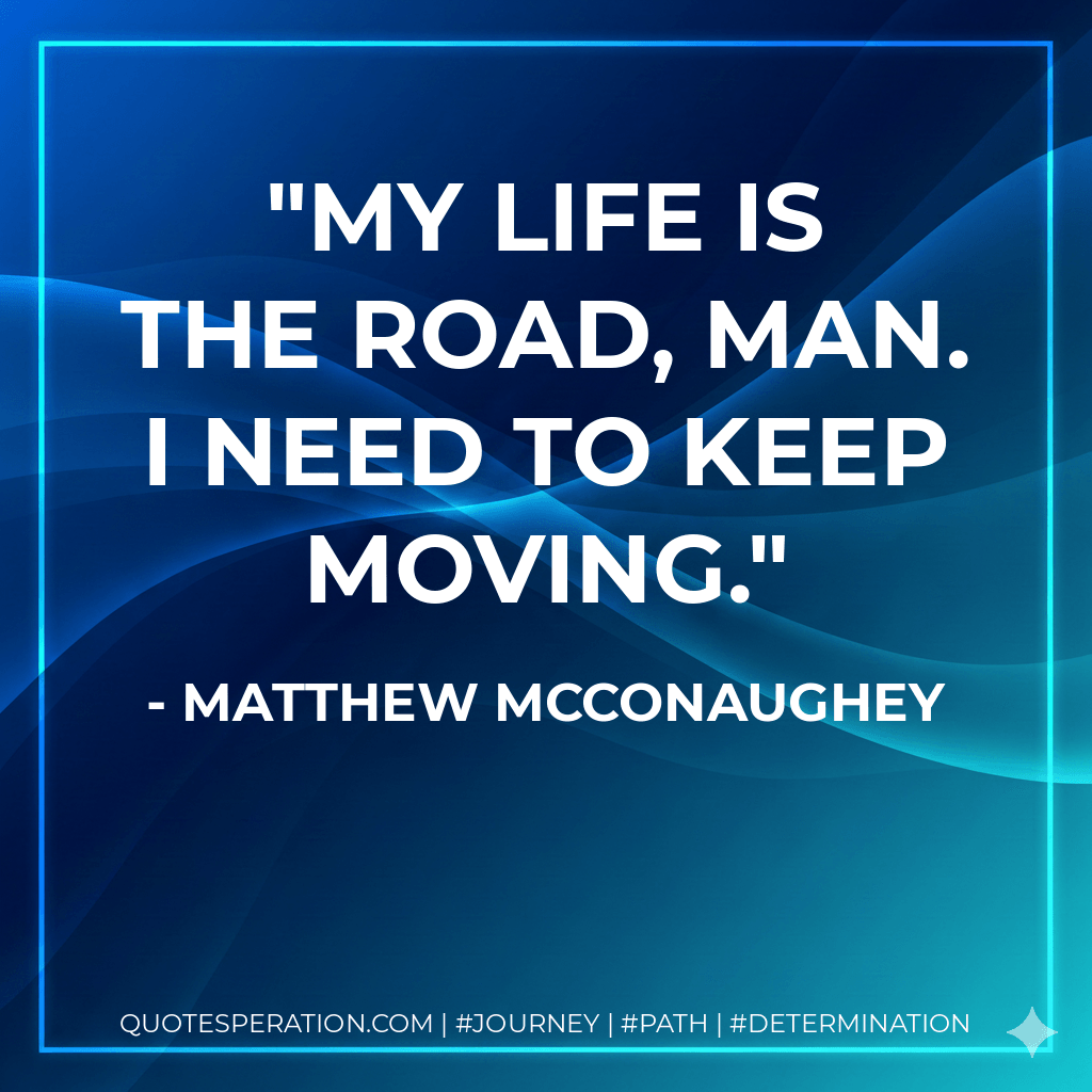 My life is the road, man. I need to keep moving. - Matthew McConaughey