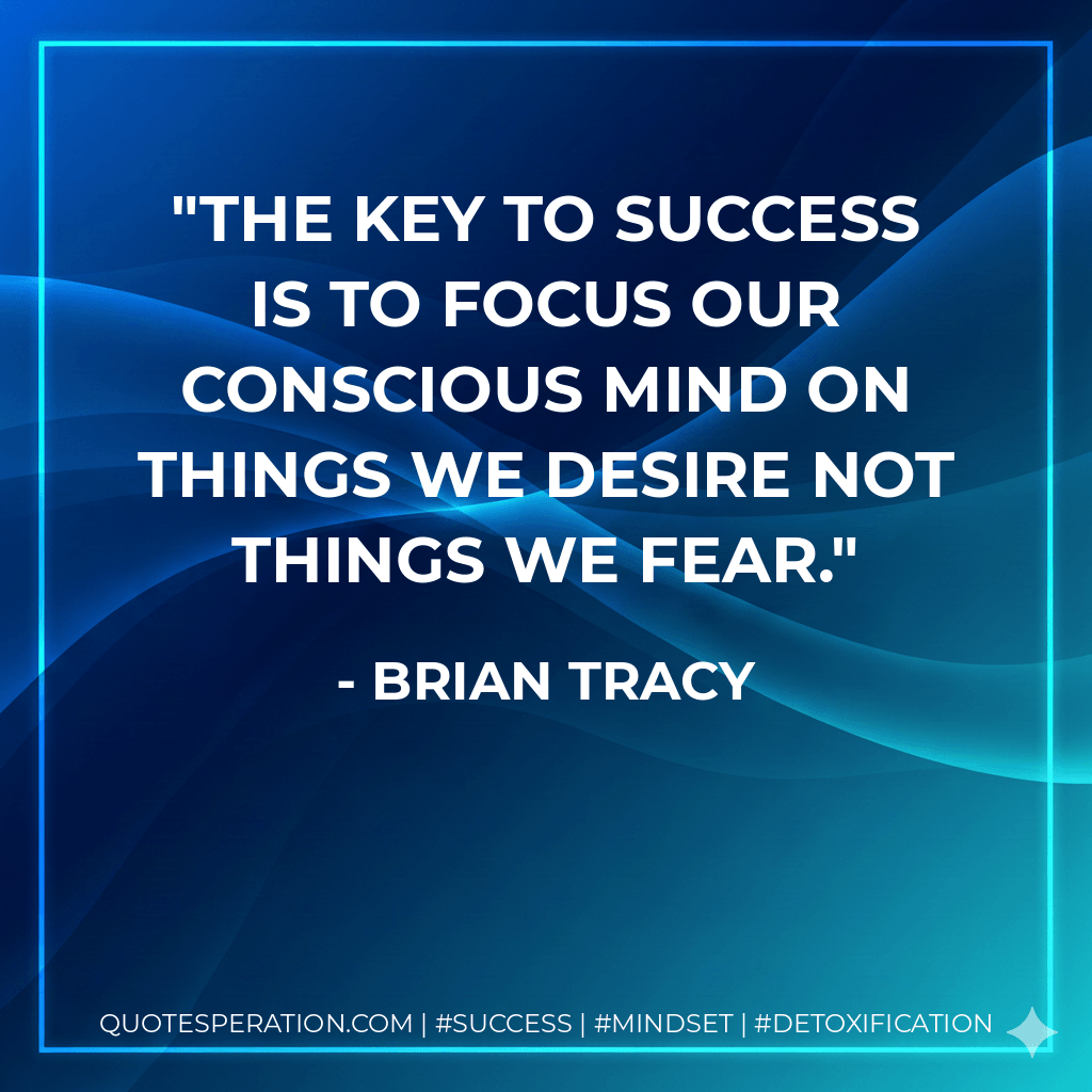 The key to success is to focus our conscious mind on things we desire not things we fear. - Brian Tracy