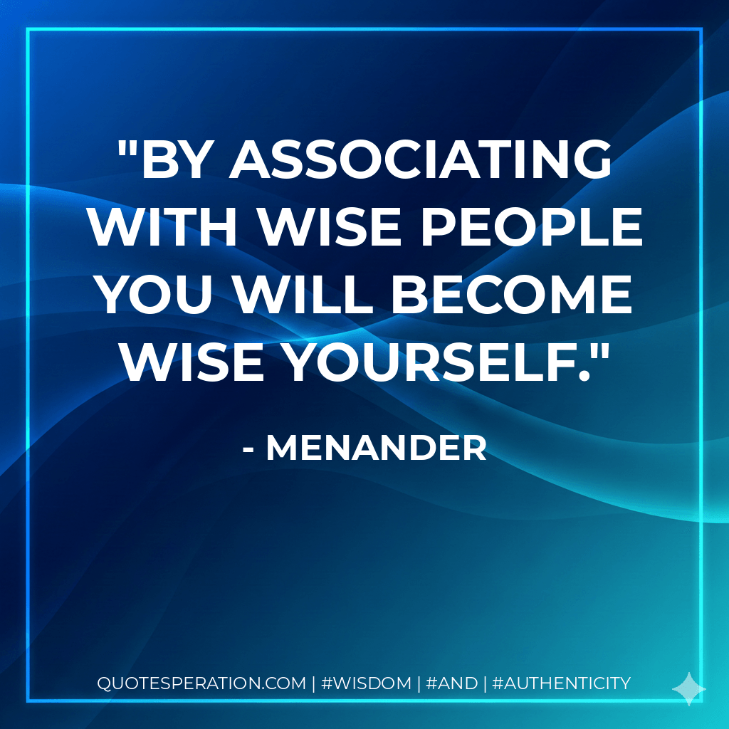 By associating with wise people you will become wise yourself. - Menander