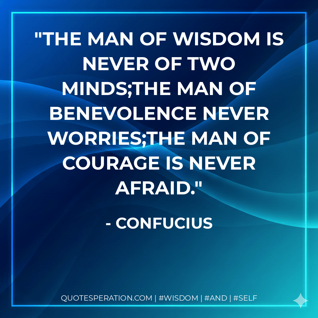 The man of wisdom is never of two minds;the man of benevolence never worries;the man of courage is never afraid. - Confucius