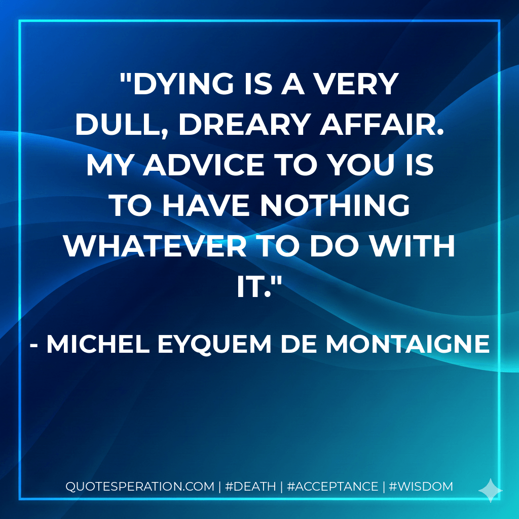 Dying is a very dull, dreary affair. My advice to you is to have nothing whatever to do with it. - Michel Eyquem de Montaigne