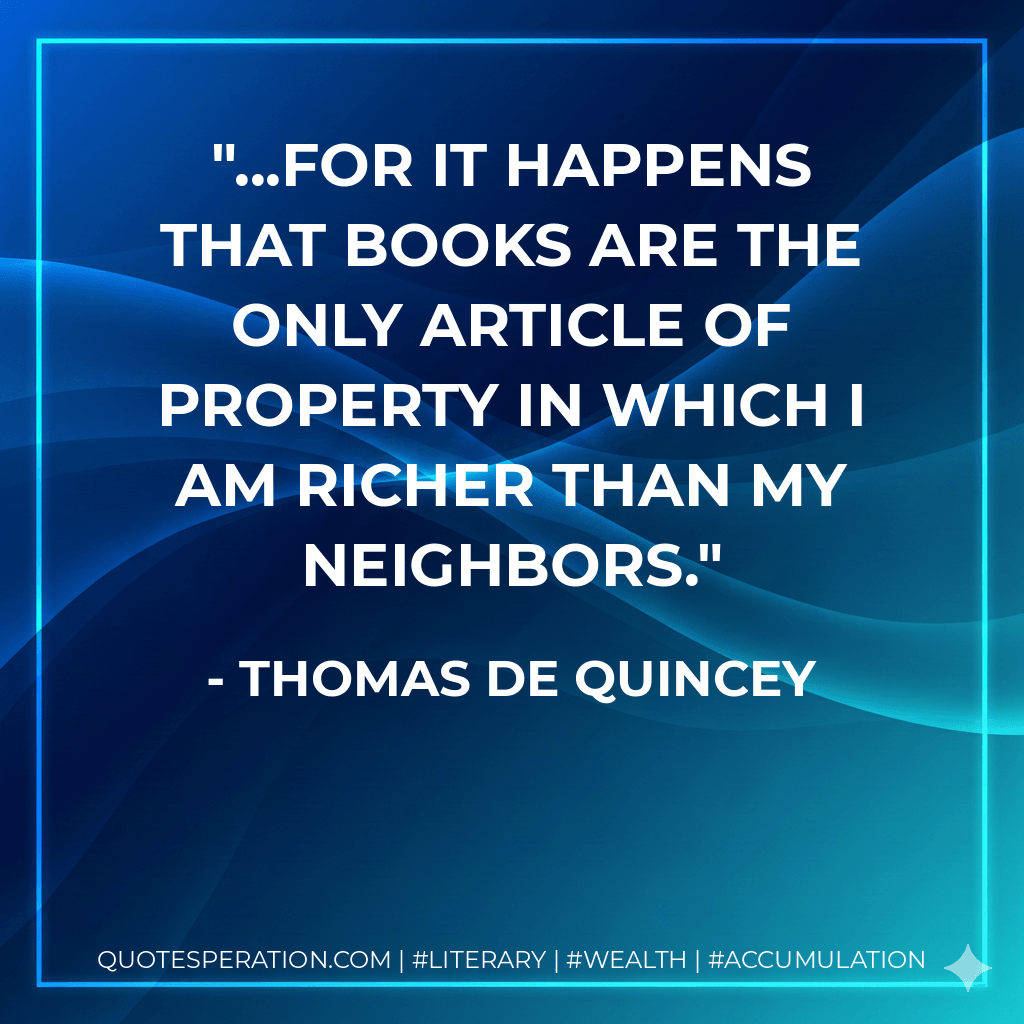 ...for it happens that books are the only article of property in which I am richer than my neighbors. - Thomas De Quincey