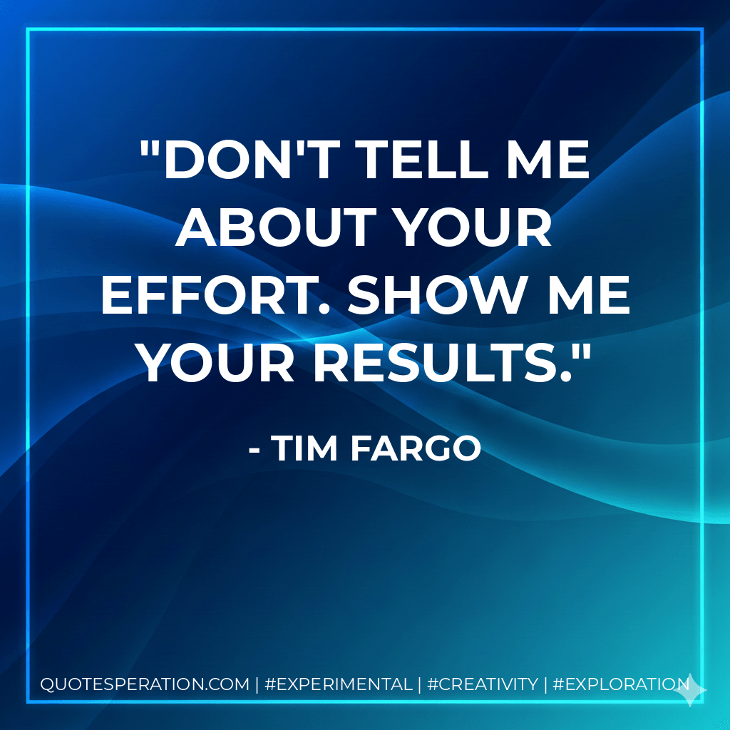 Don't tell me about your effort. Show me your results. - Tim Fargo