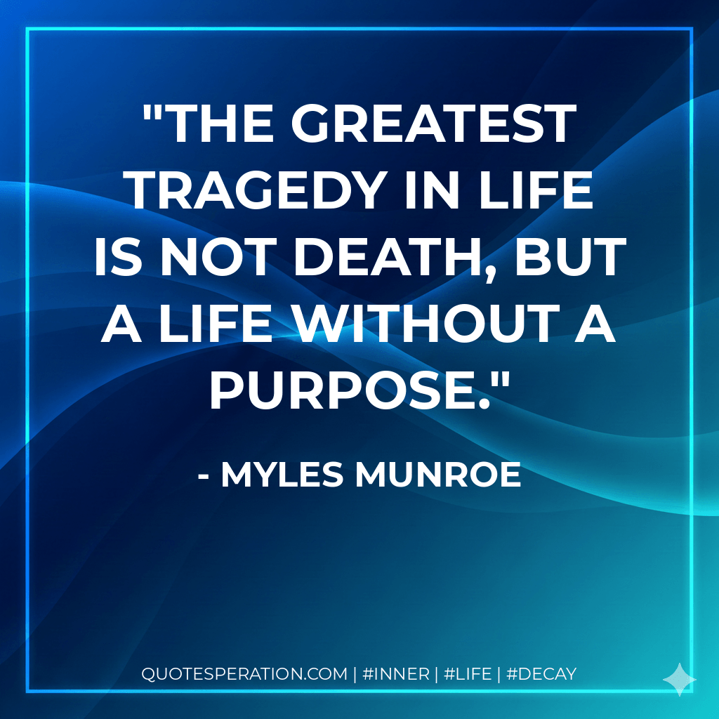 The greatest tragedy in life is not death, but a life without a purpose. - Myles Munroe