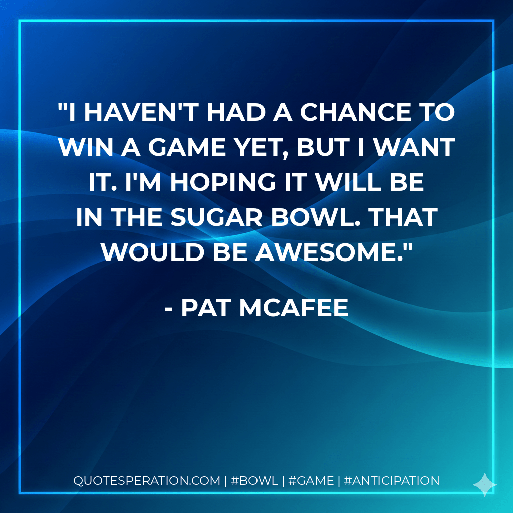 I haven't had a chance to win a game yet, but I want it. I'm hoping it will be in the Sugar Bowl. That would be awesome. - Pat McAfee