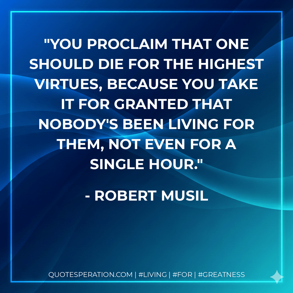 You proclaim that one should die for the highest virtues, because you take it for granted that nobody's been living for them, not even for a single hour. - Robert Musil