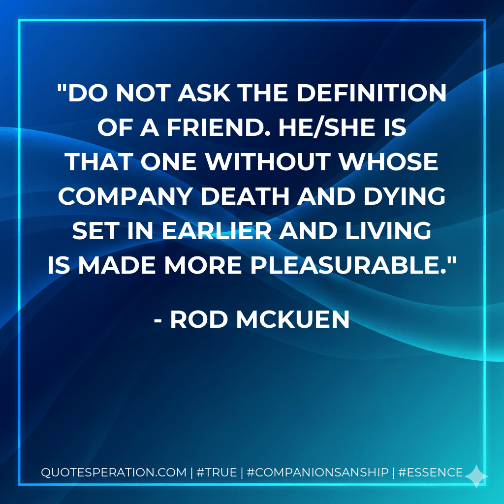 Do not ask the definition of a friend. He/She is that one without whose company death and dying set in earlier and living is made more pleasurable. - Rod McKuen