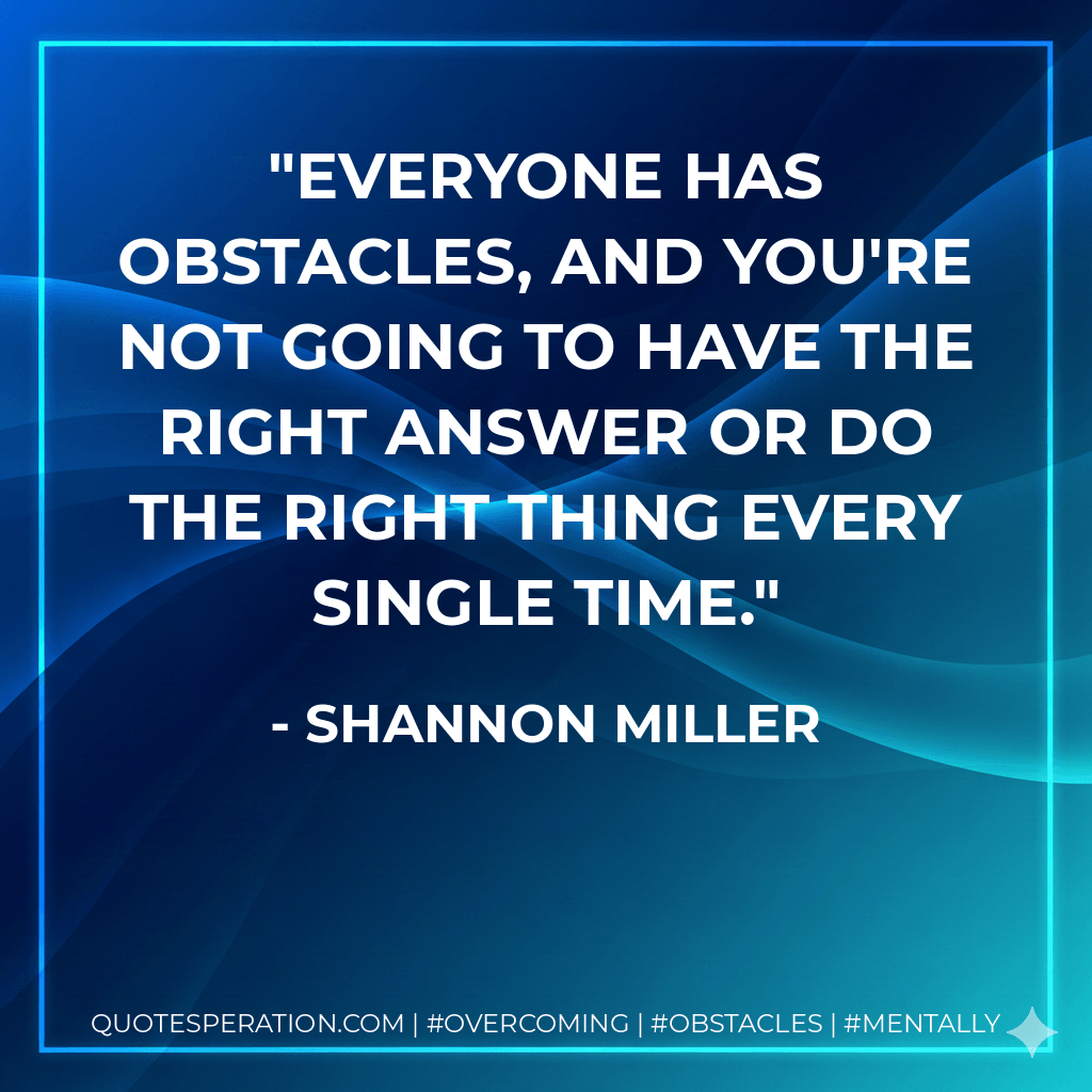 Everyone has obstacles, and you're not going to have the right answer or do the right thing every single time. - Shannon Miller