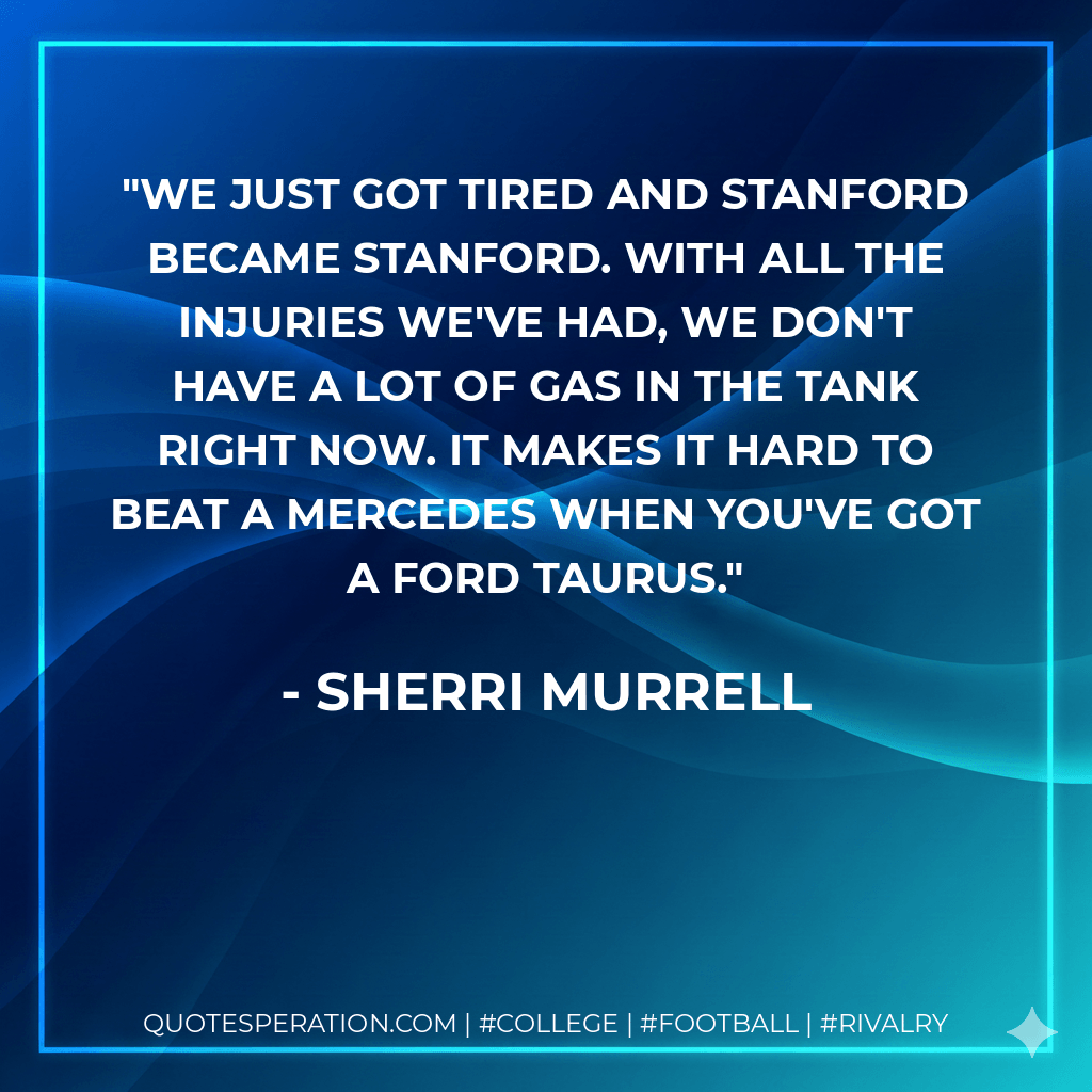 We just got tired and Stanford became Stanford. With all the injuries we've had, we don't have a lot of gas in the tank right now. It makes it hard to beat a Mercedes when you've got a Ford Taurus. - Sherri Murrell