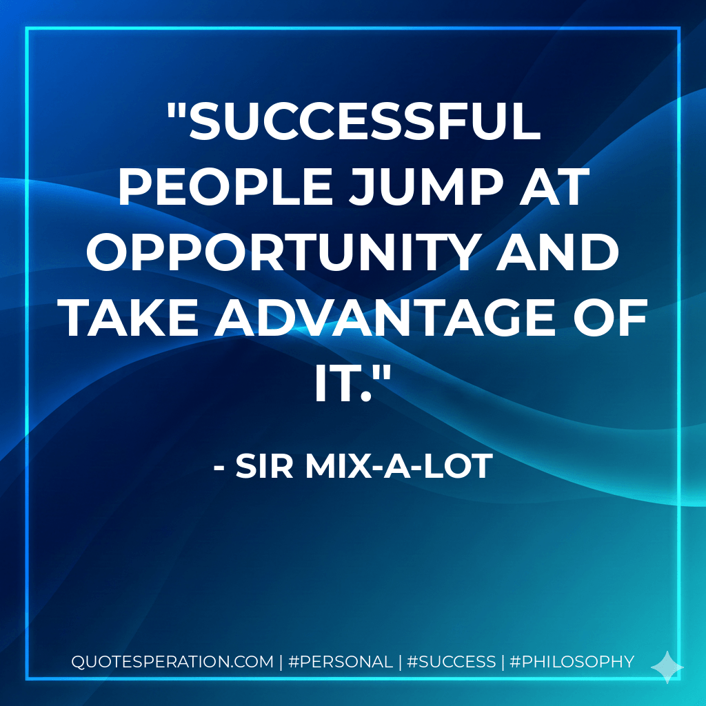 Successful people jump at opportunity and take advantage of it. - Sir Mix-a-Lot