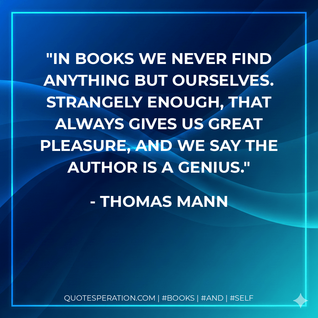 In books we never find anything but ourselves. Strangely enough, that always gives us great pleasure, and we say the author is a genius. - Thomas Mann