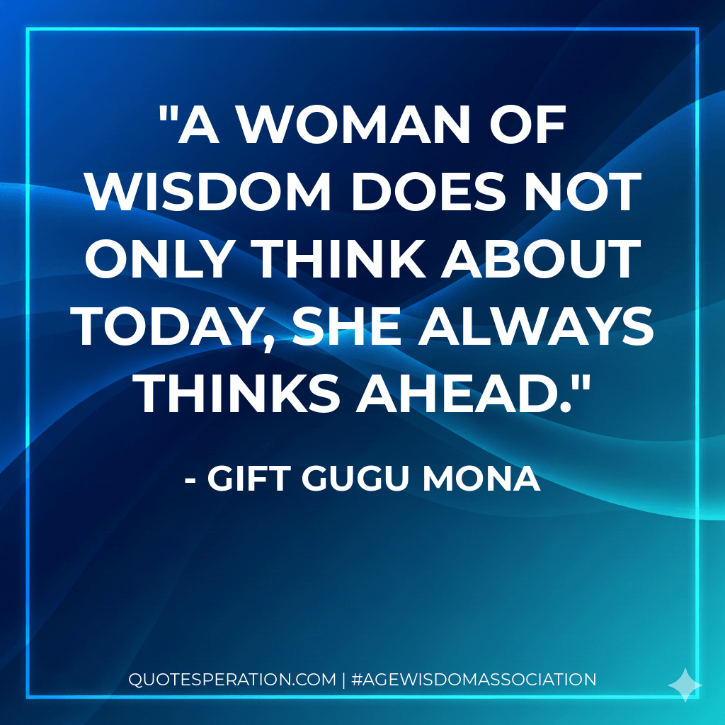 A woman of wisdom does not only think about today, she always thinks ahead. - Gift Gugu Mona