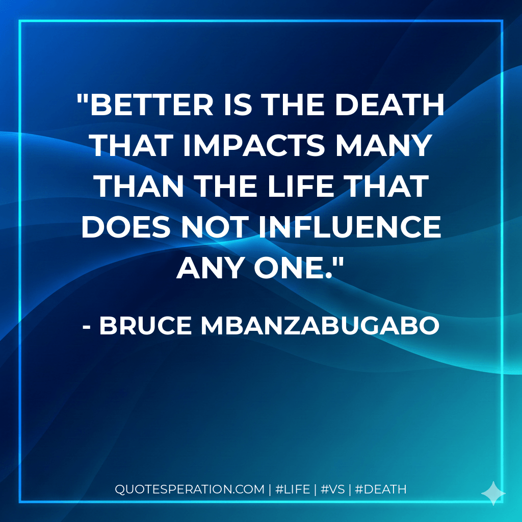 Better is the death that impacts many than the life that does not influence any one. - Bruce Mbanzabugabo