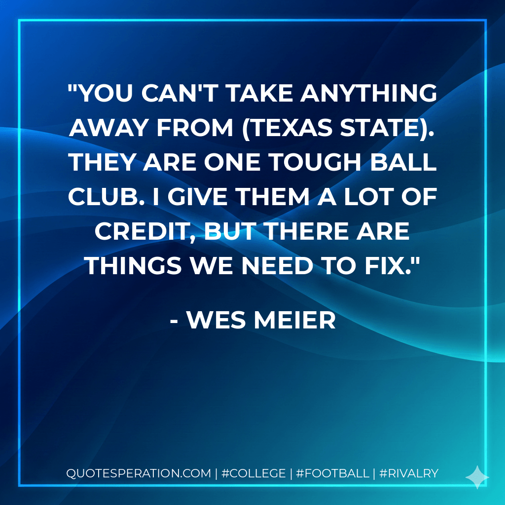You can't take anything away from (Texas State). They are one tough ball club. I give them a lot of credit, but there are things we need to fix. - Wes Meier
