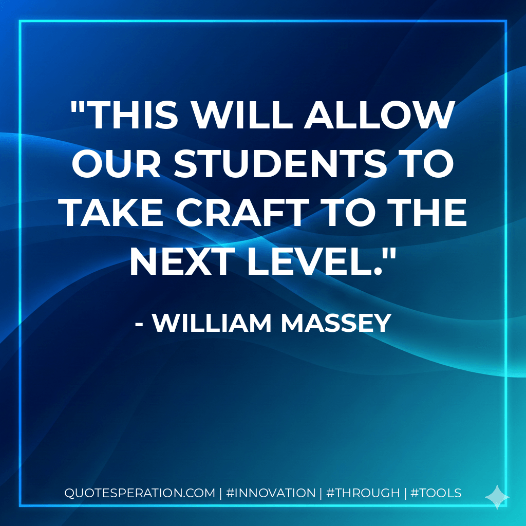 This will allow our students to take craft to the next level. - William Massey