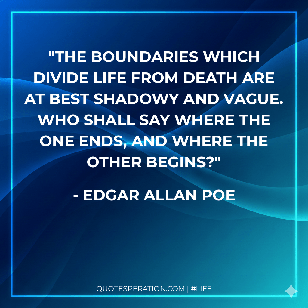 The boundaries which divide Life from Death are at best shadowy and vague. Who shall say where the one ends, and where the other begins? - Edgar Allan Poe