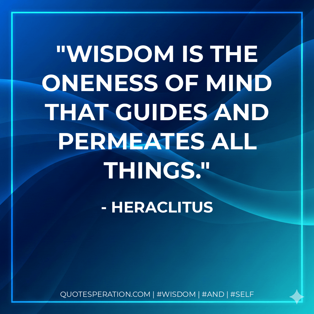 Wisdom is the oneness of mind that guides and permeates all things. - Heraclitus