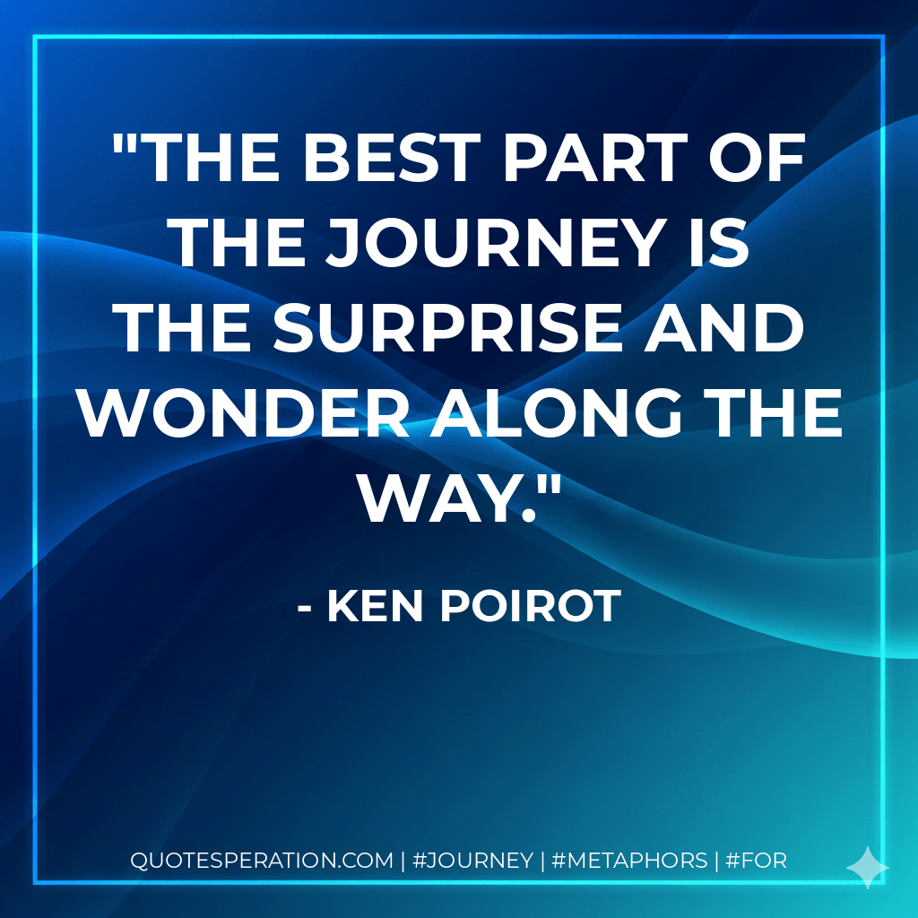 The best part of the journey is the surprise and wonder along the way. - Ken Poirot