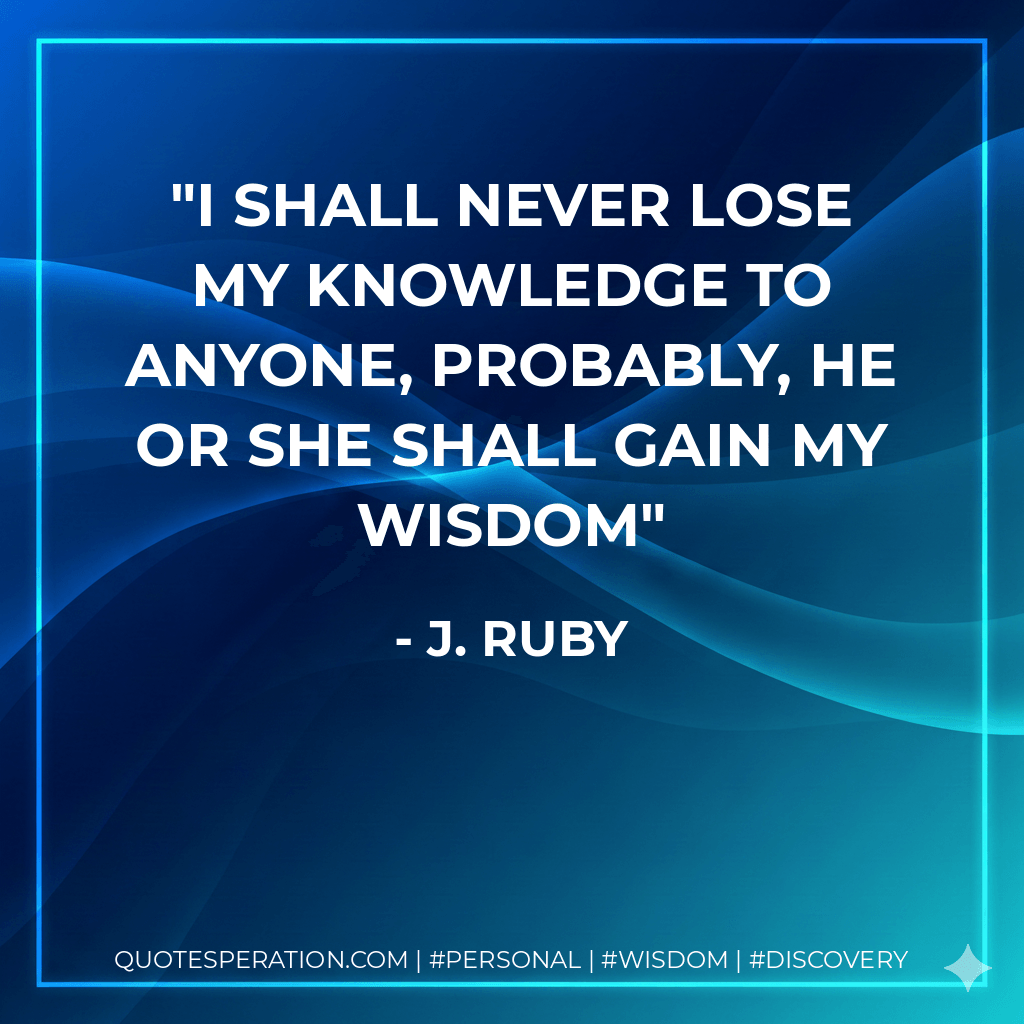 I shall never lose my knowledge to anyone, probably, he or she shall gain my wisdom - J. Ruby