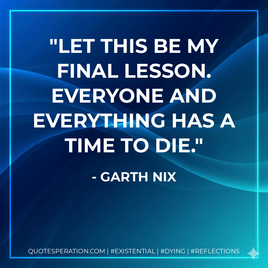 Let this be my final lesson. Everyone and everything has a time to die. - Garth Nix