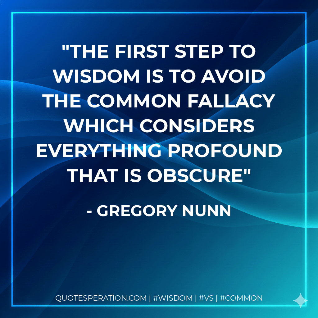 The first step to wisdom is to avoid the common fallacy which considers everything profound that is obscure - Gregory Nunn