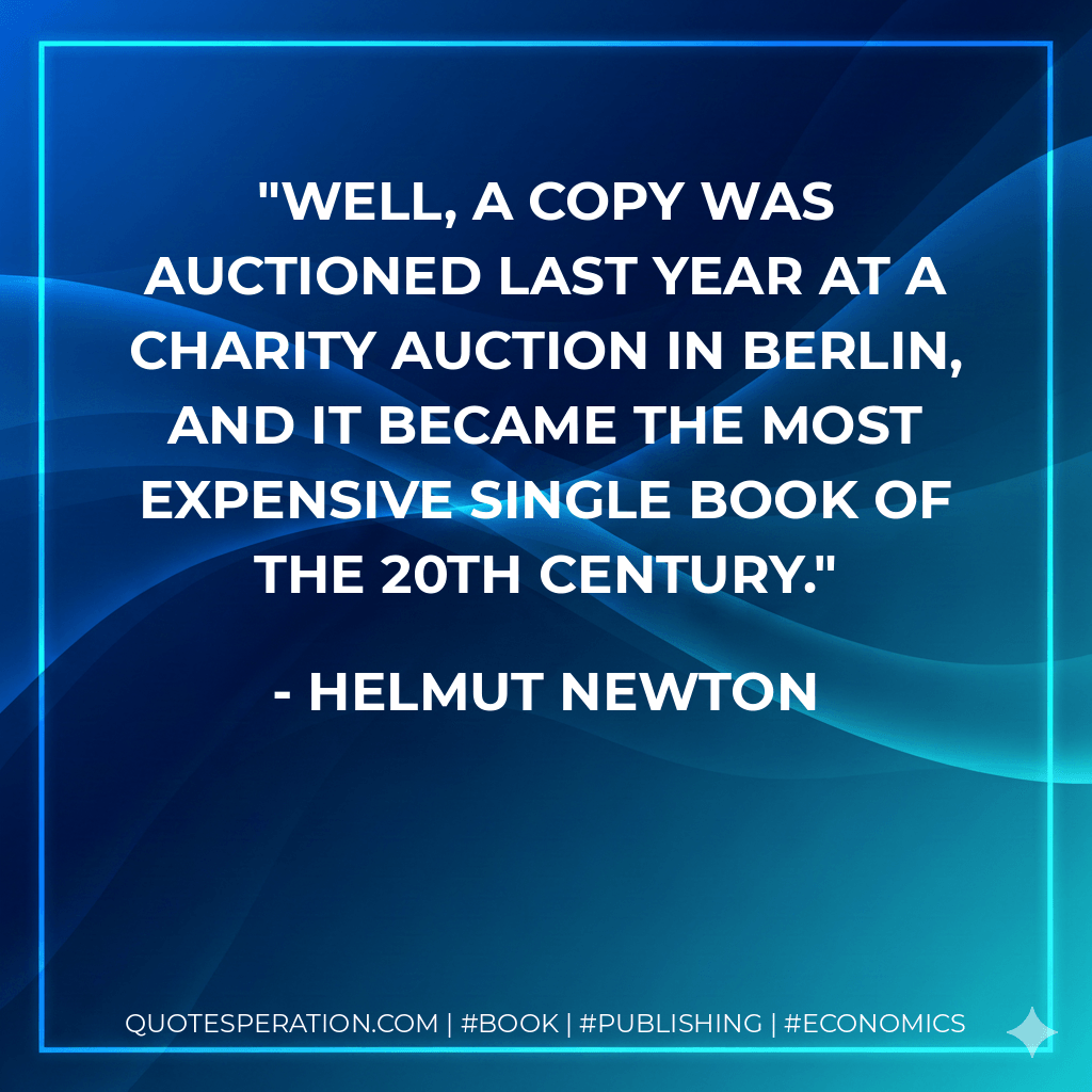 Well, a copy was auctioned last year at a charity auction in Berlin, and it became the most expensive single book of the 20th Century. - Helmut Newton