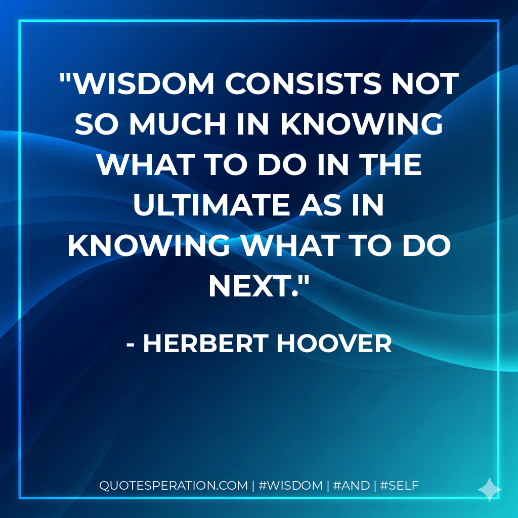 Wisdom consists not so much in knowing what to do in the ultimate as in knowing what to do next. - Herbert Hoover