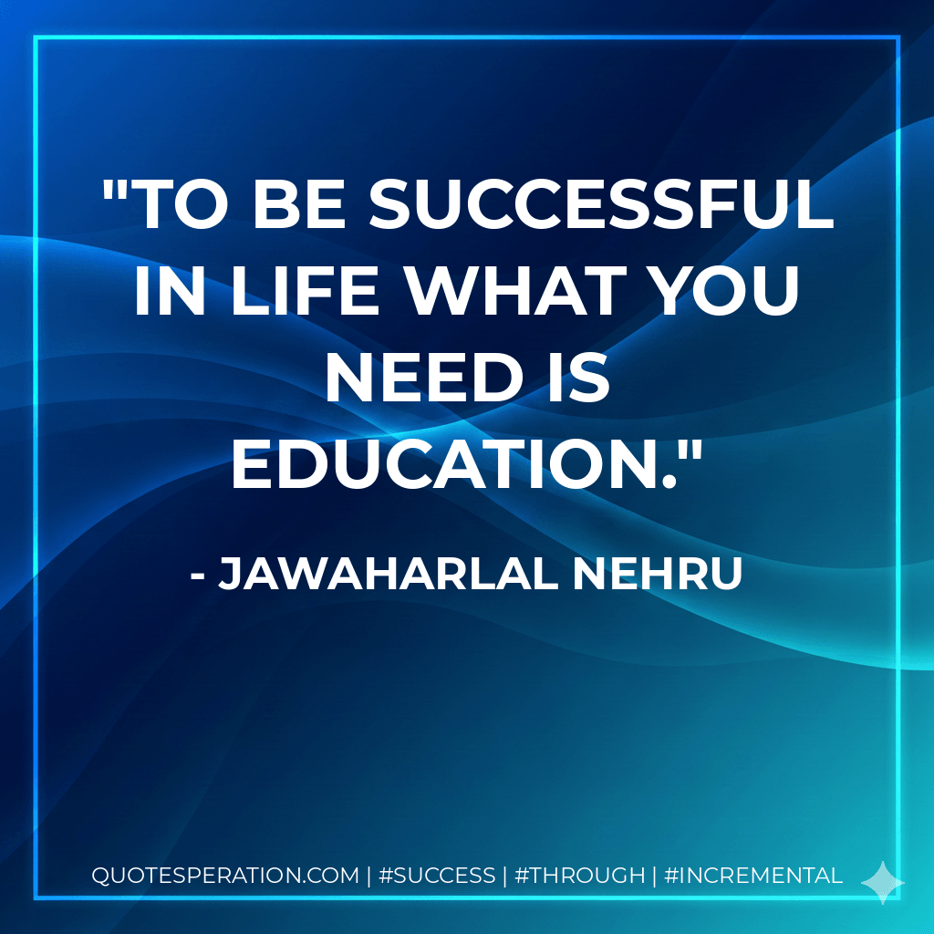 To be successful in life what you need is education. - Jawaharlal Nehru