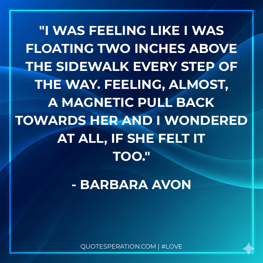 I was feeling like I was floating two inches above the sidewalk every step of the way. Feeling, almost, a magnetic pull back towards her and I wondered at all, if she felt it too.