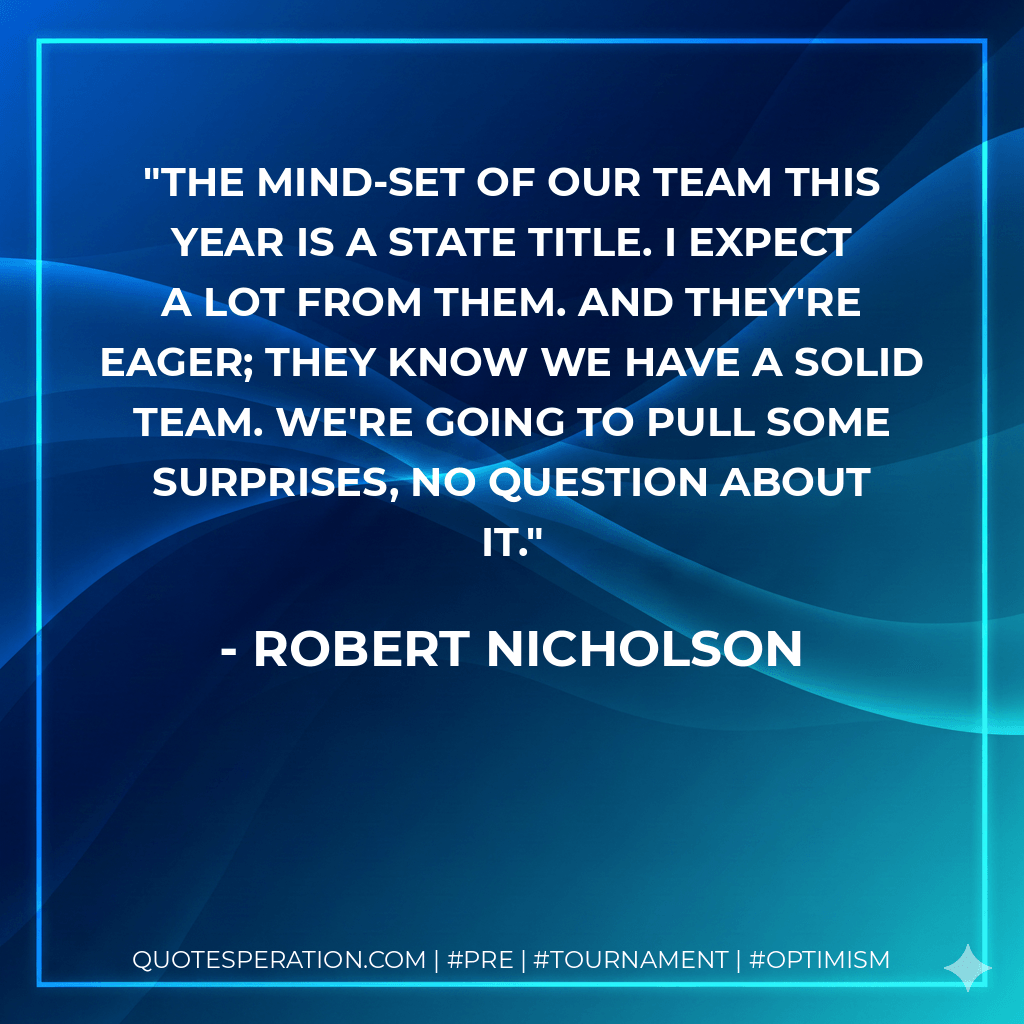 The mind-set of our team this year is a state title. I expect a lot from them. And they're eager; they know we have a solid team. We're going to pull some surprises, no question about it. - Robert Nicholson